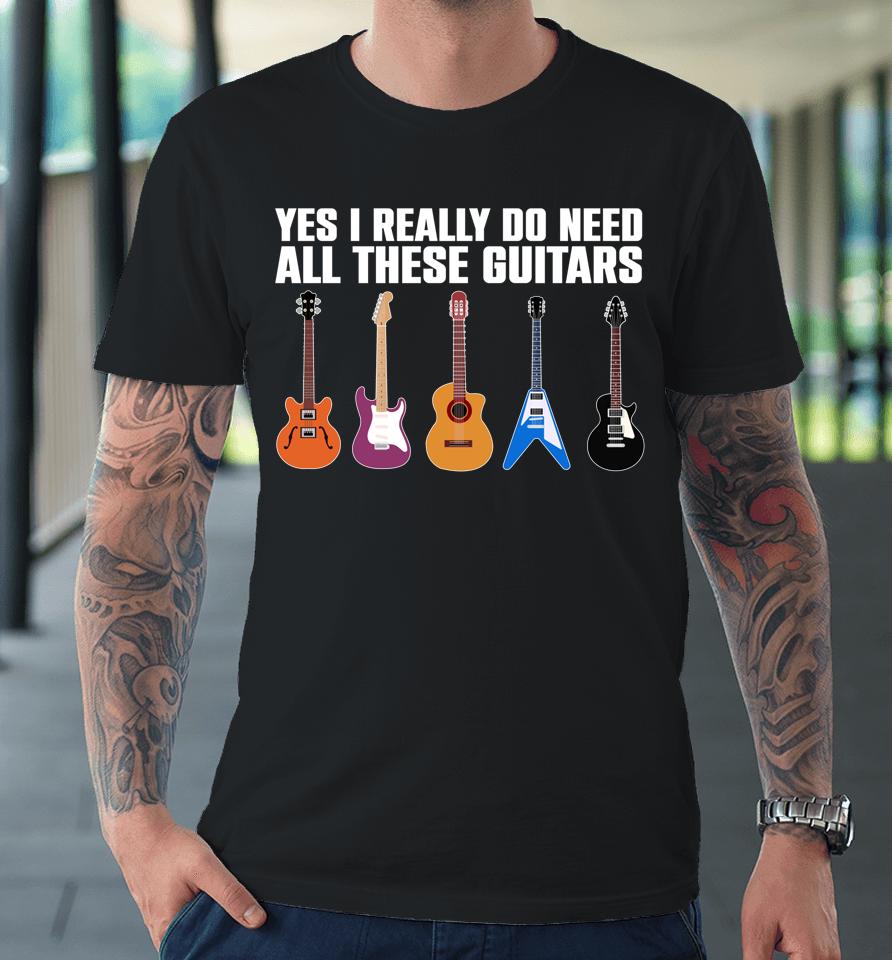 Yes I Really Do Need All These Guitars Premium T-Shirt