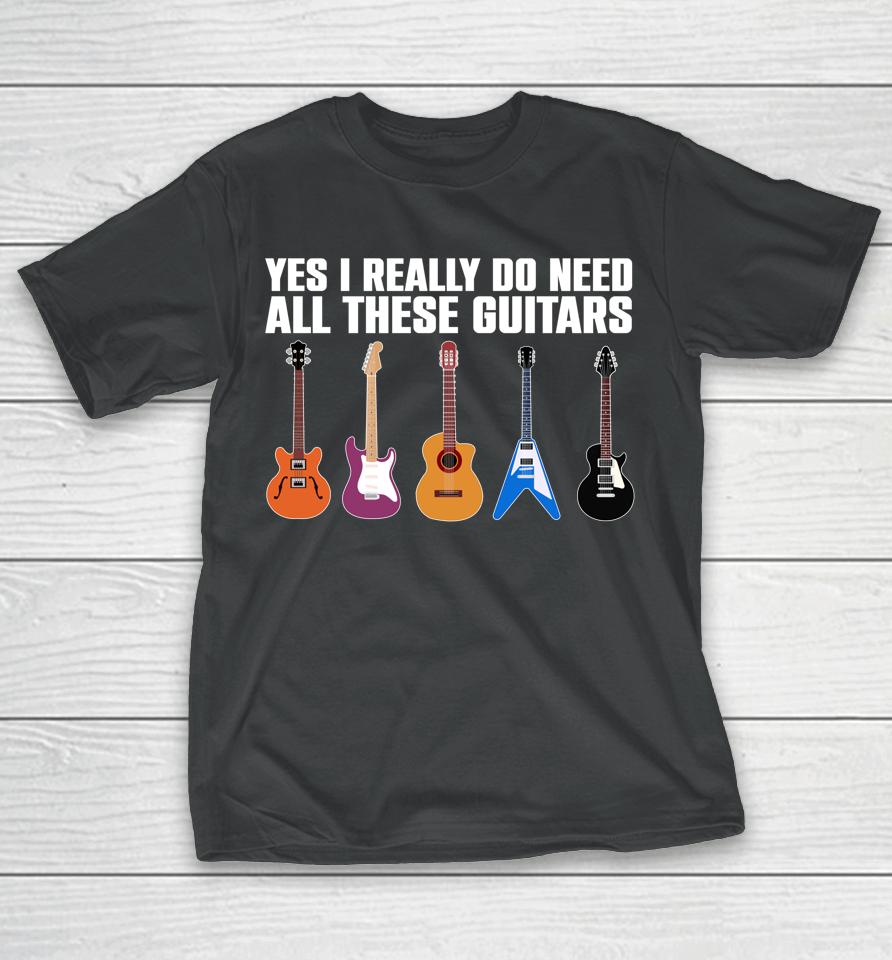 Yes I Really Do Need All These Guitars T-Shirt