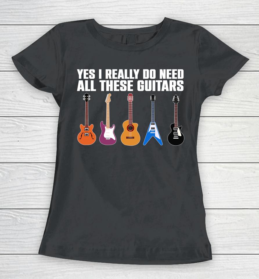 Yes I Really Do Need All These Guitars Women T-Shirt