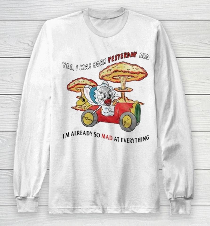 Yes I Was Born Yesterday And I’m Already So Mad At Everything Long Sleeve T-Shirt