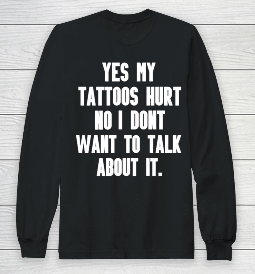 Yes My Tattoos Hurt No I Don’t Want To Talk About It Long Sleeve T-Shirt