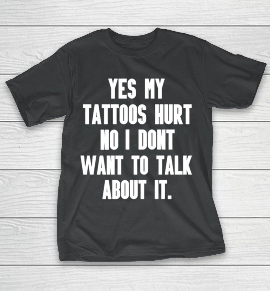 Yes My Tattoos Hurt No I Don’t Want To Talk About It T-Shirt
