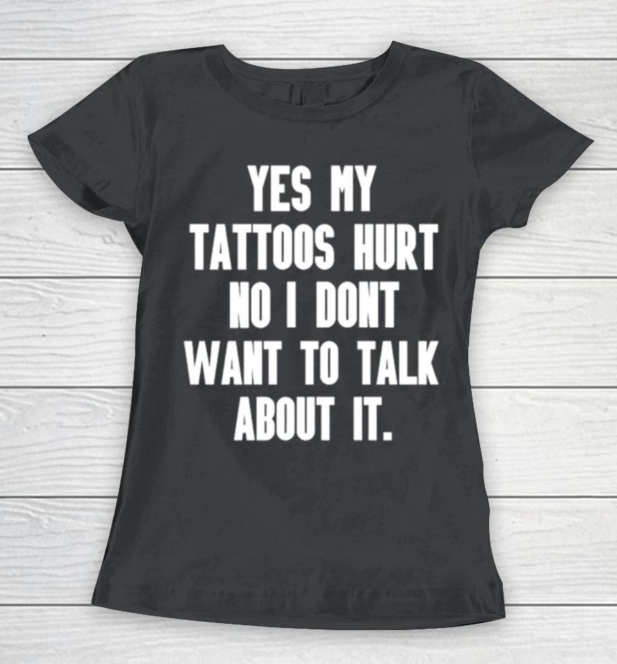 Yes My Tattoos Hurt No I Don’t Want To Talk About It Women T-Shirt