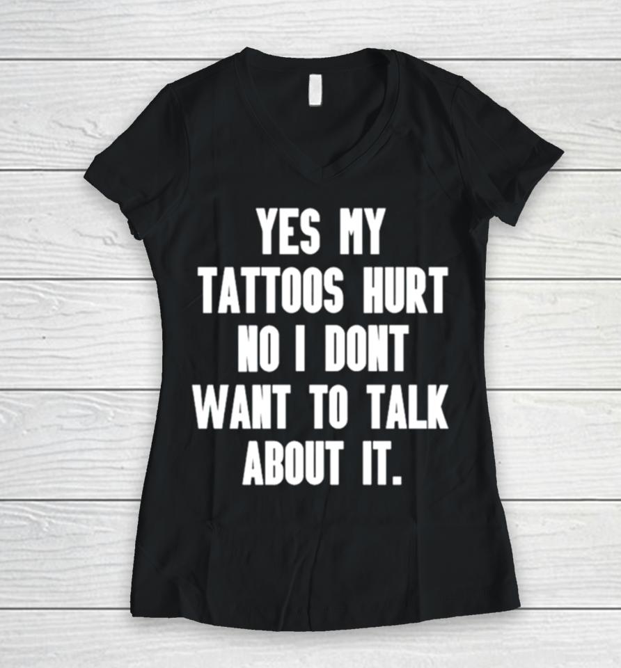 Yes My Tattoos Hurt No I Don’t Want To Talk About It Women V-Neck T-Shirt