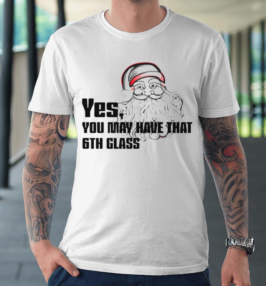 Yes You May Have That 6Th Glass Premium T-Shirt