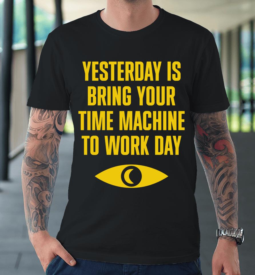 Yesterday Is Bring Your Time Machine To Work Day Premium T-Shirt