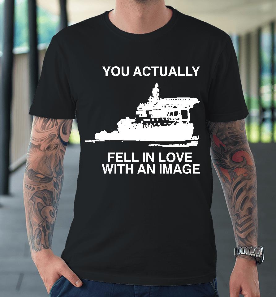 You Actually Fell In Love With An Image Premium T-Shirt