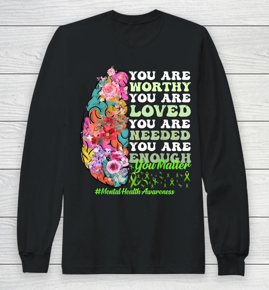 You Are Worthy You Are Loved You Are Needed Mental Health Awareness Long Sleeve T-Shirt