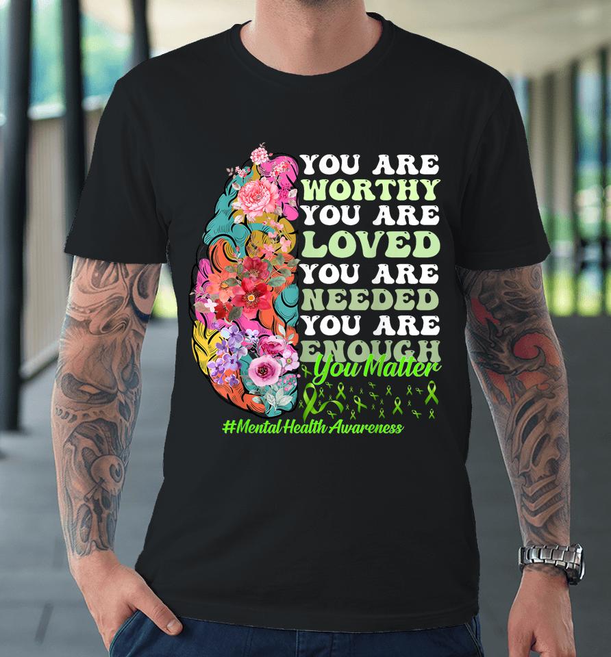 You Are Worthy You Are Loved You Are Needed Mental Health Awareness Premium T-Shirt