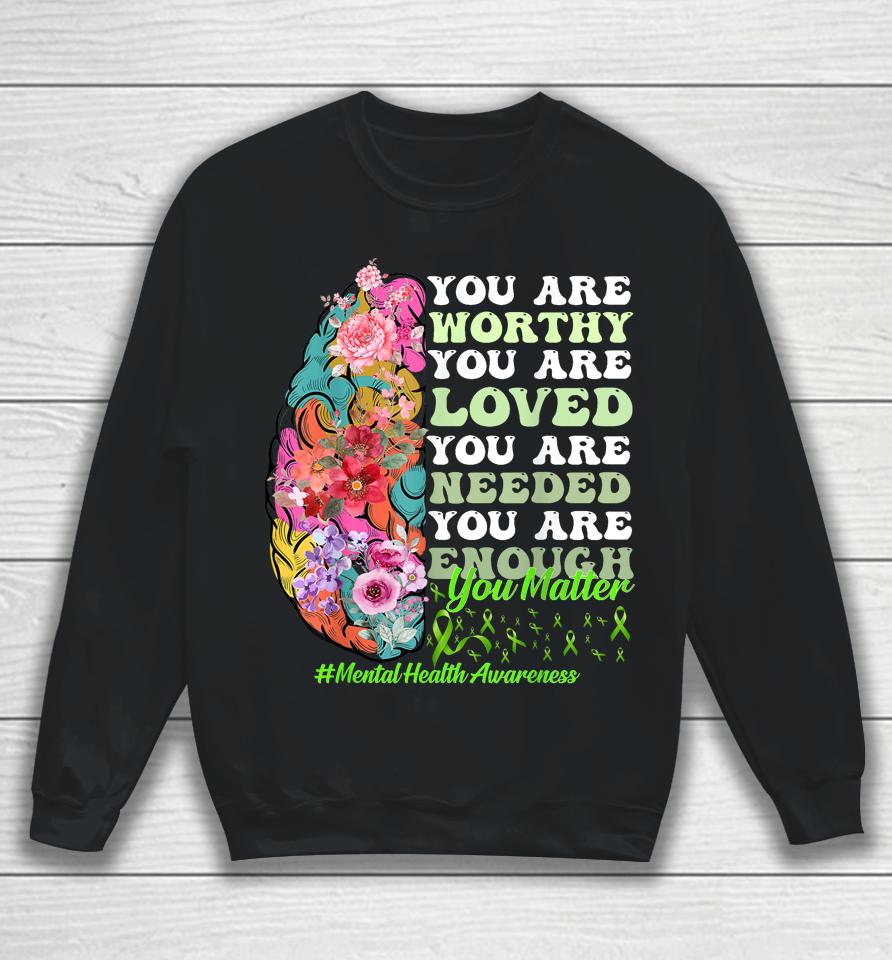 You Are Worthy You Are Loved You Are Needed Mental Health Awareness Sweatshirt