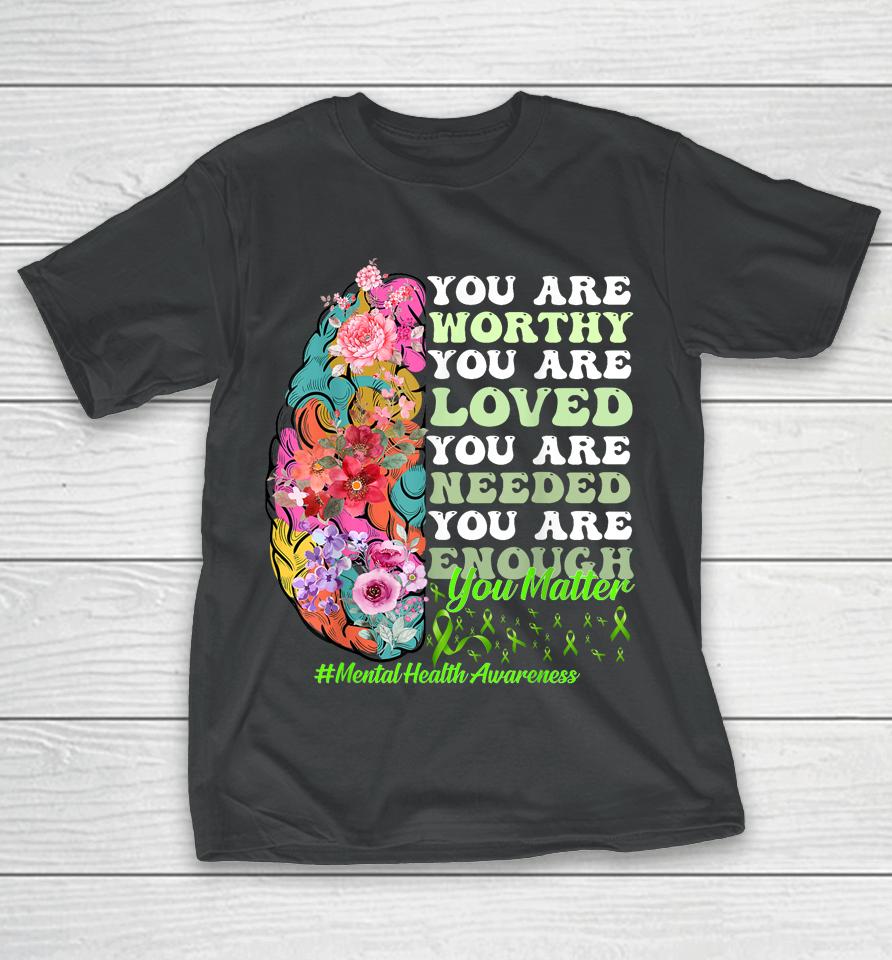 You Are Worthy You Are Loved You Are Needed Mental Health Awareness T-Shirt