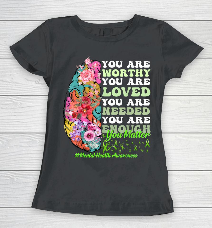 You Are Worthy You Are Loved You Are Needed Mental Health Awareness Women T-Shirt