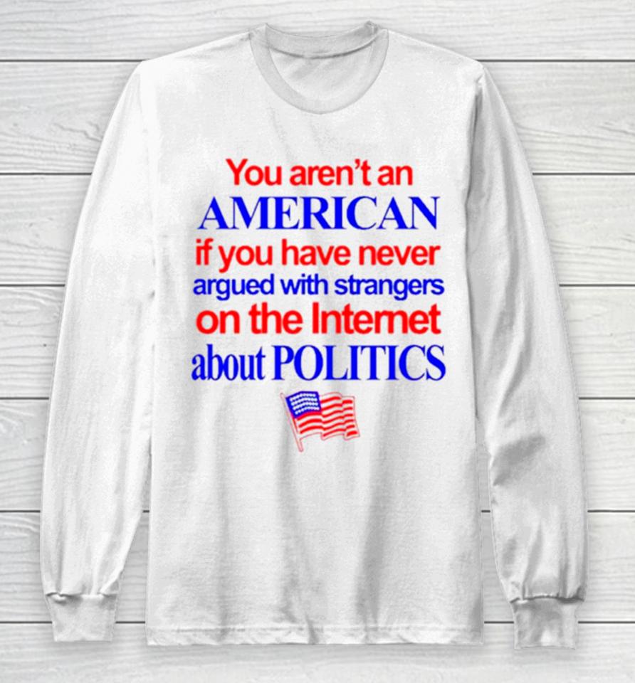 You Aren’t An American If You Have Never Argued With Strangers On The Internet About Politics Long Sleeve T-Shirt