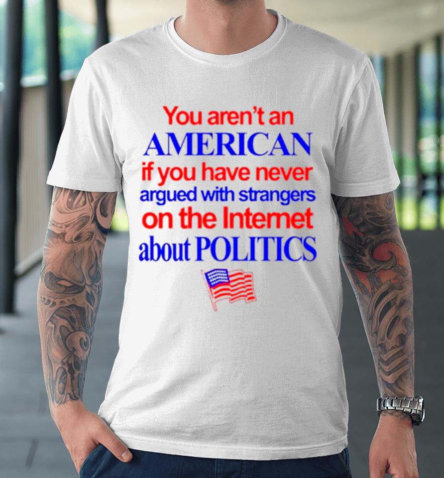 You Aren’t An American If You Have Never Argued With Strangers On The Internet About Politics Premium T-Shirt