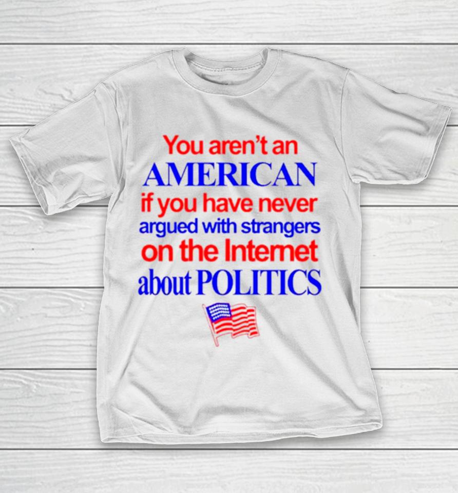 You Aren’t An American If You Have Never Argued With Strangers On The Internet About Politics T-Shirt