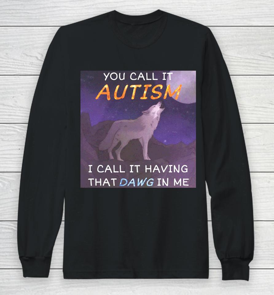 You Call It Autism I Call It Having That Dawg In Me Long Sleeve T-Shirt