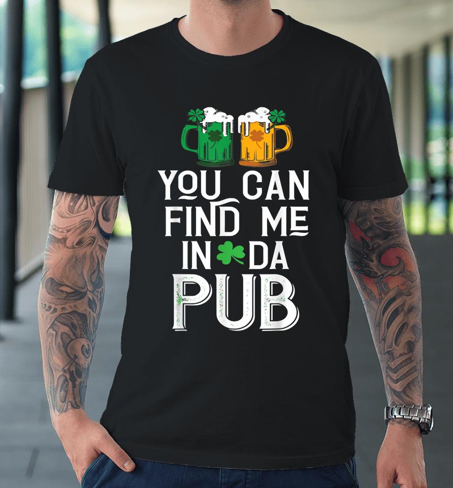 You Can Find Me In Da Pub Funny St Patrick's Drinking Beer Premium T-Shirt