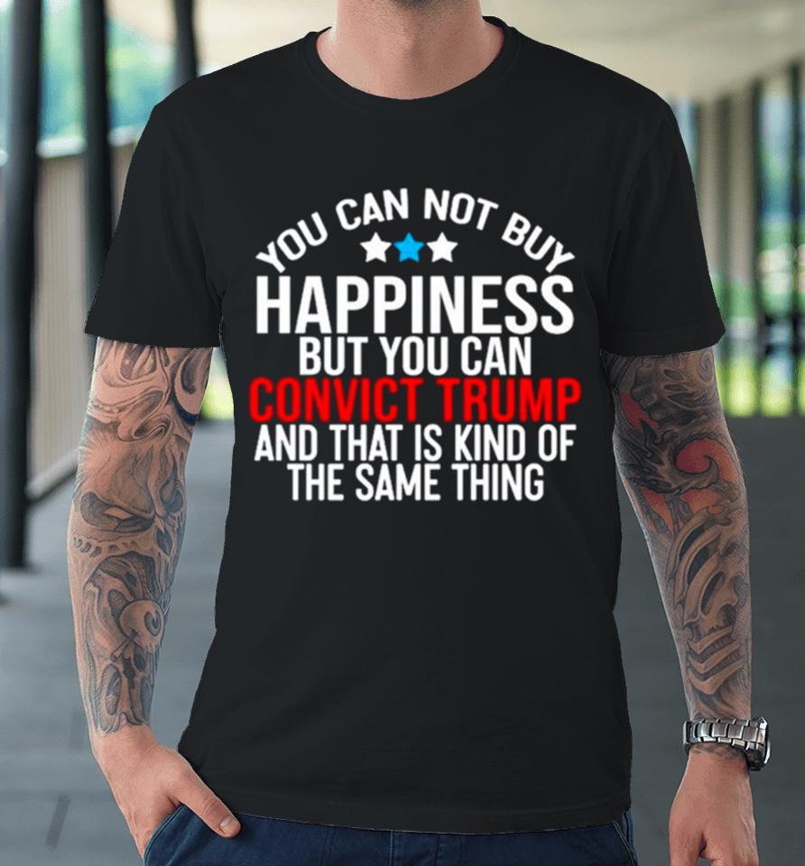 You Can Not Buy Happiness But You Can Convict Trump And That Is Kind Of The Same Thing Premium T-Shirt