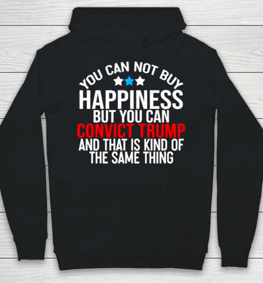 You Can Not Buy Happiness But You Can Convict Trump And That Is Kind Of The Same Thing Hoodie