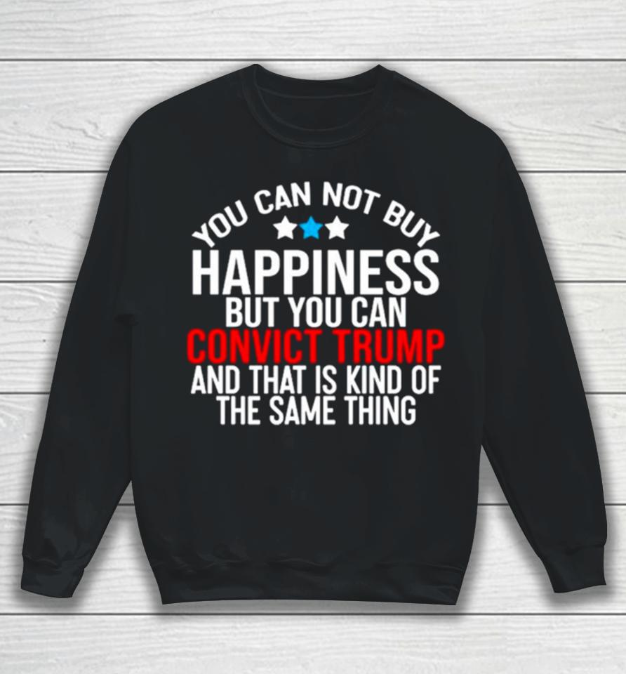 You Can Not Buy Happiness But You Can Convict Trump And That Is Kind Of The Same Thing Sweatshirt
