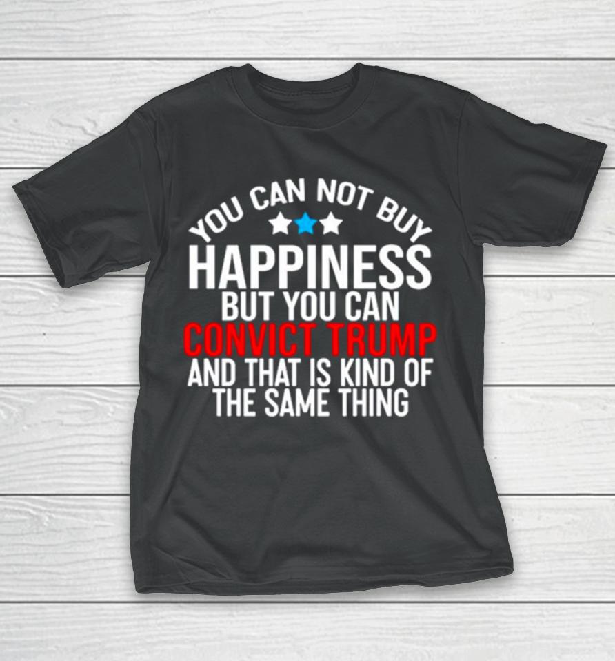 You Can Not Buy Happiness But You Can Convict Trump And That Is Kind Of The Same Thing T-Shirt