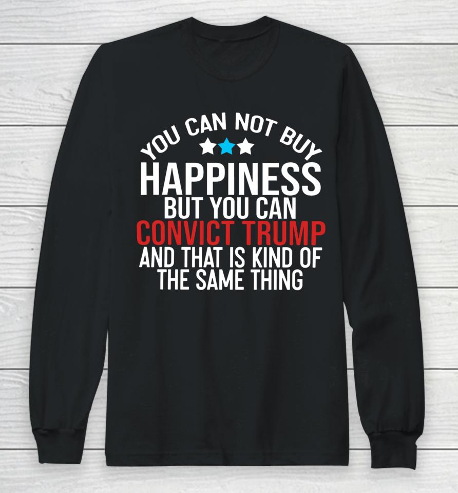 You Can Not Buy Happiness But You Can Convict Trump And That Is Kind Of The Same Thing Long Sleeve T-Shirt