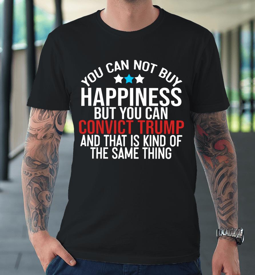 You Can Not Buy Happiness But You Can Convict Trump And That Is Kind Of The Same Thing Premium T-Shirt