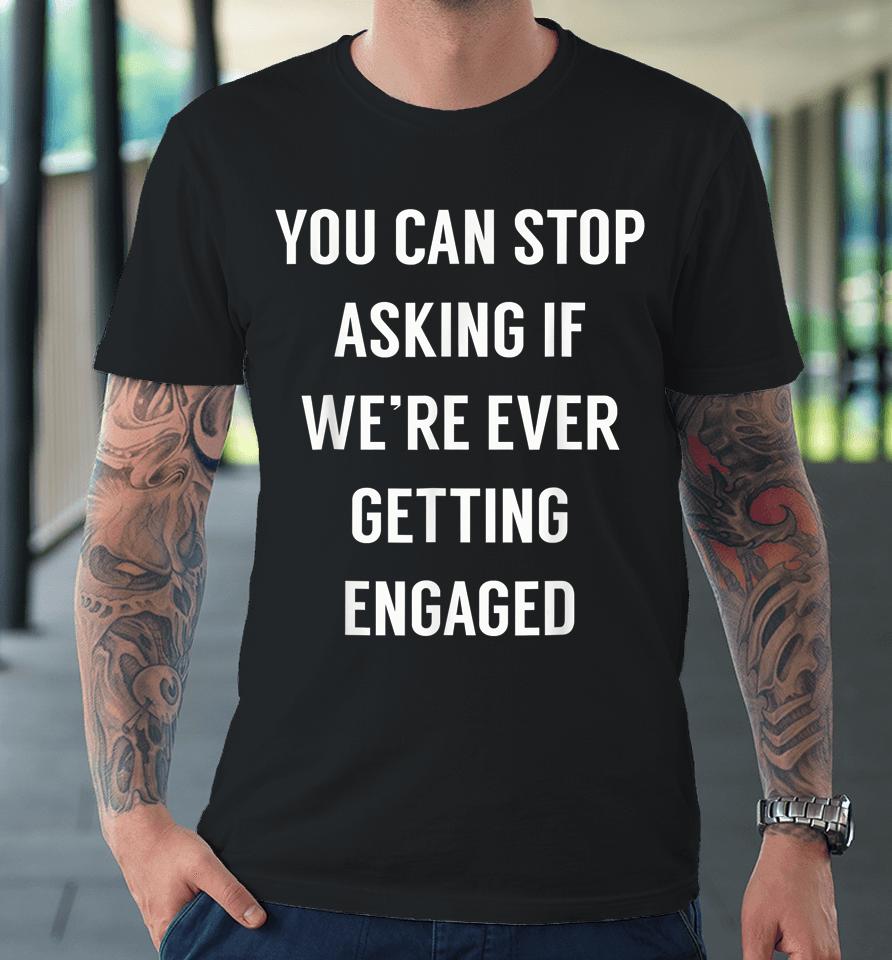 You Can Stop Asking If We're Ever Getting Engaged Premium T-Shirt