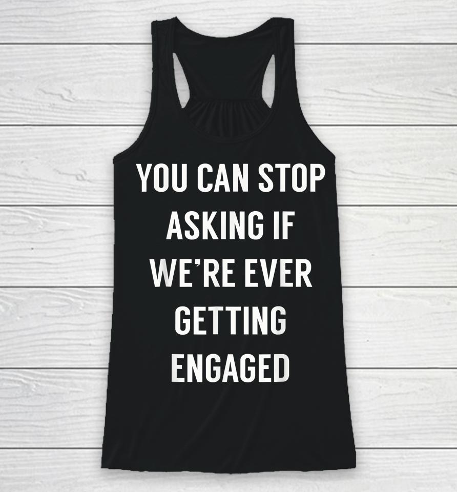 You Can Stop Asking If We're Ever Getting Engaged Racerback Tank