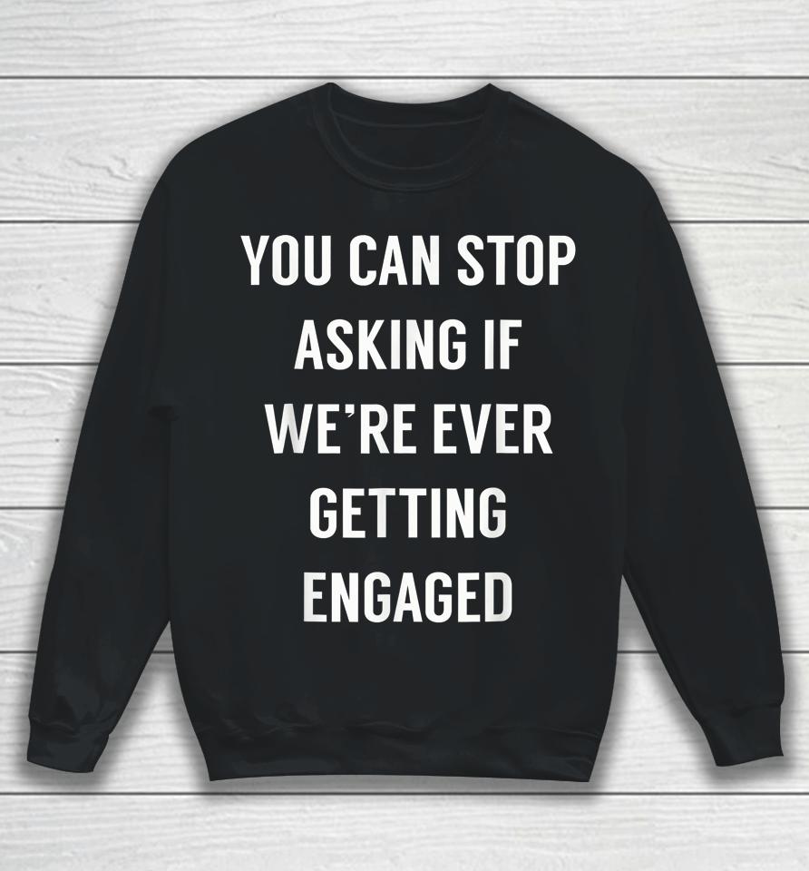 You Can Stop Asking If We're Ever Getting Engaged Sweatshirt