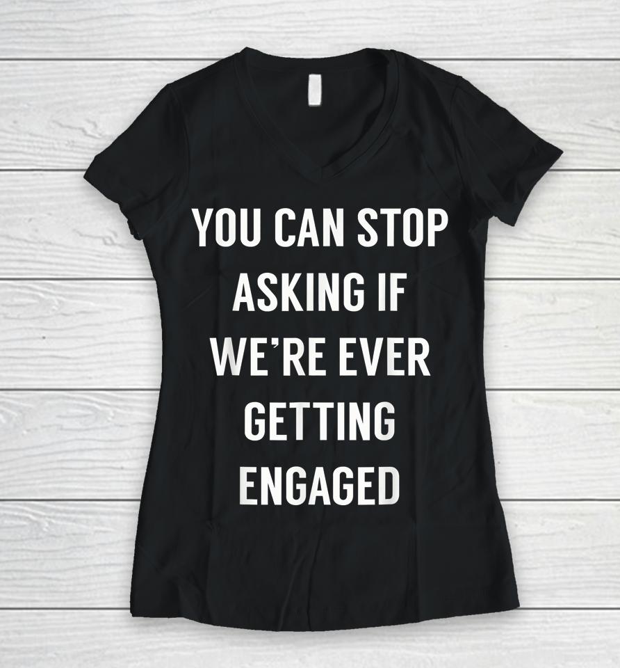You Can Stop Asking If We're Ever Getting Engaged Women V-Neck T-Shirt