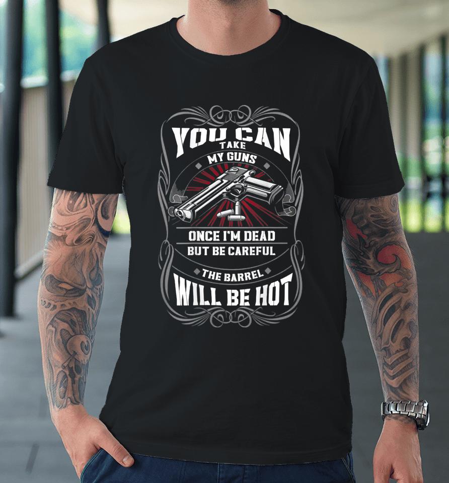 You Can Take My Guns Once I'm Dead But Be Careful The Barrel Premium T-Shirt