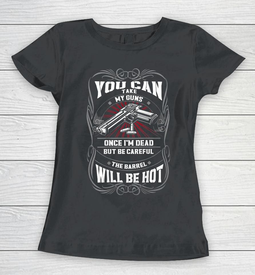 You Can Take My Guns Once I'm Dead But Be Careful The Barrel Women T-Shirt