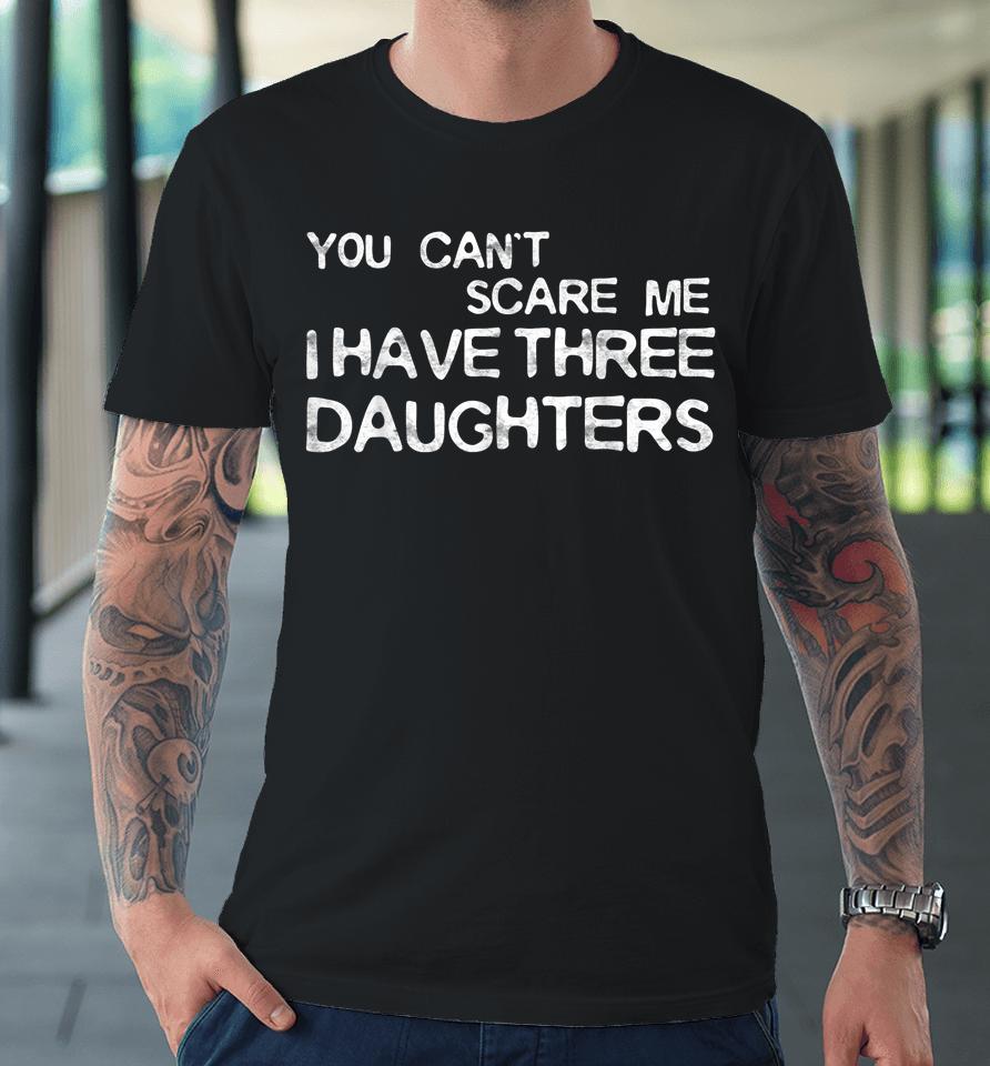 You Can't Scare Me I Have Three Daughters Premium T-Shirt