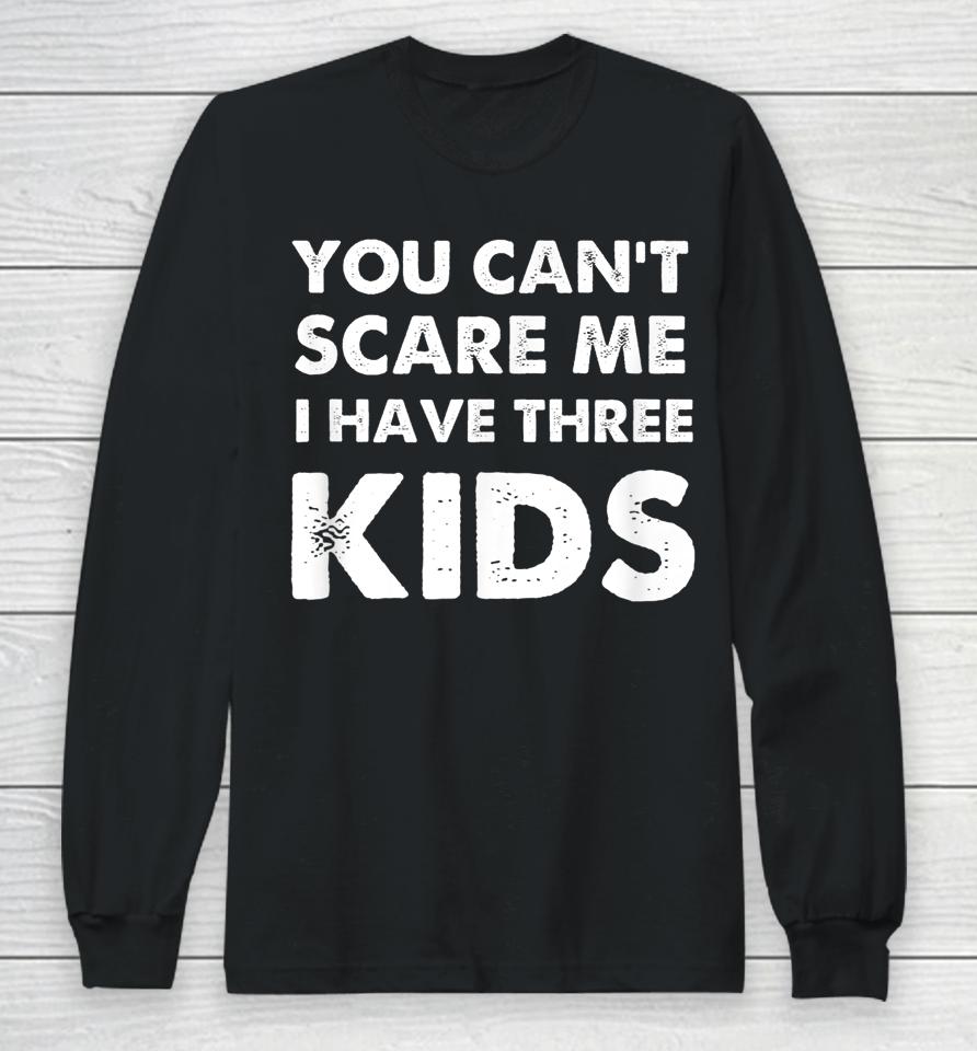 You Can't Scare Me I Have Three Kids Long Sleeve T-Shirt