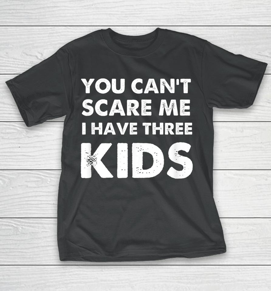 You Can't Scare Me I Have Three Kids T-Shirt