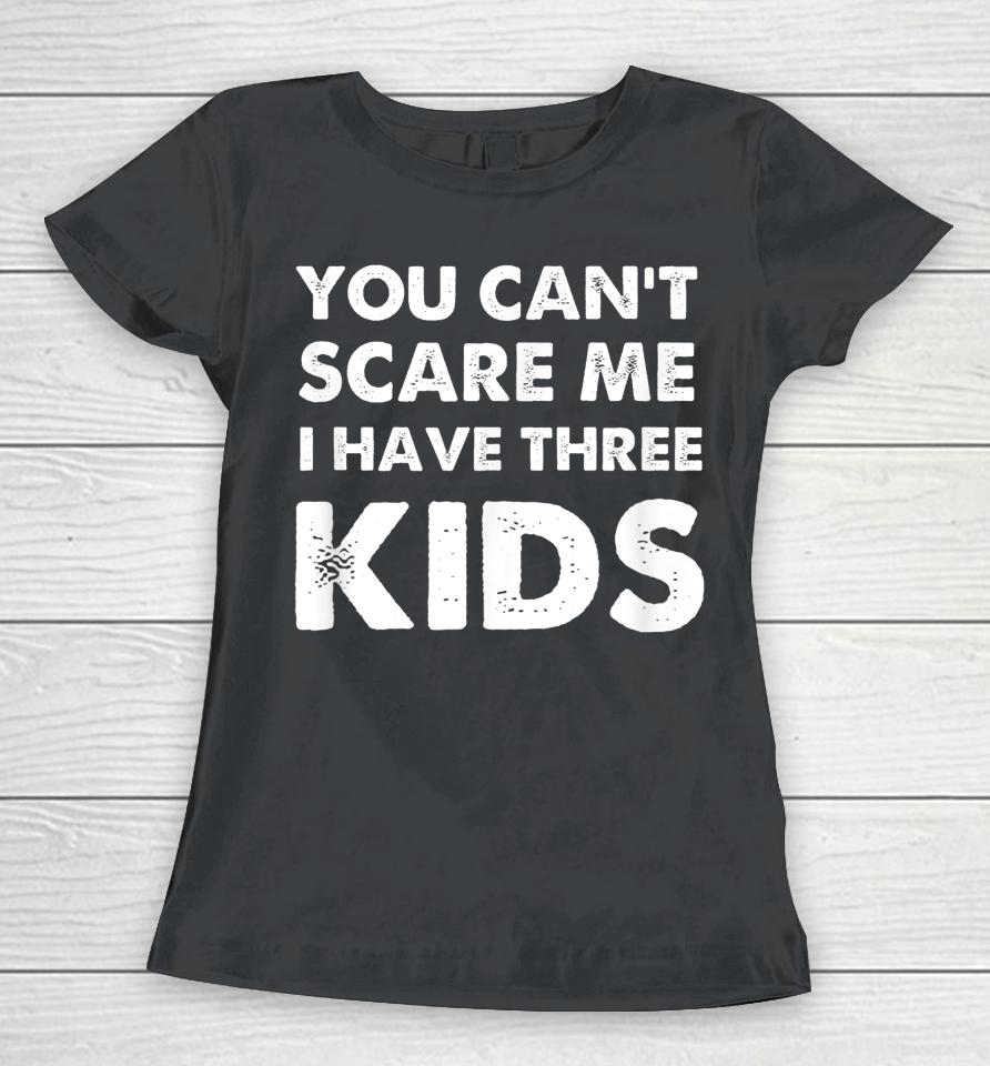 You Can't Scare Me I Have Three Kids Women T-Shirt