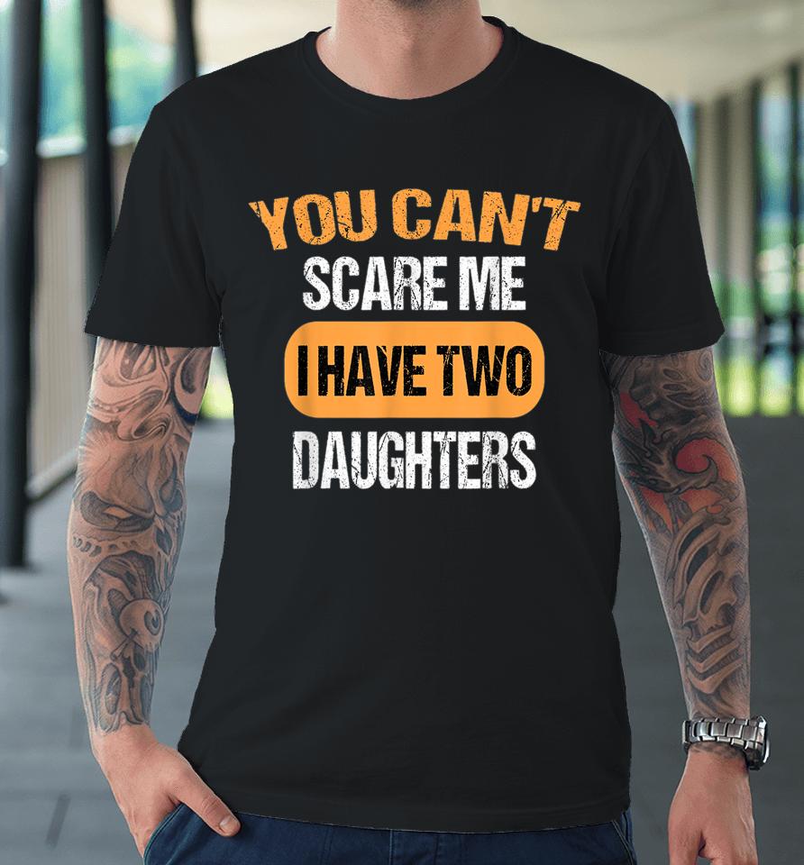 You Can't Scare Me I Have Two Daughters Funny Dad Premium T-Shirt