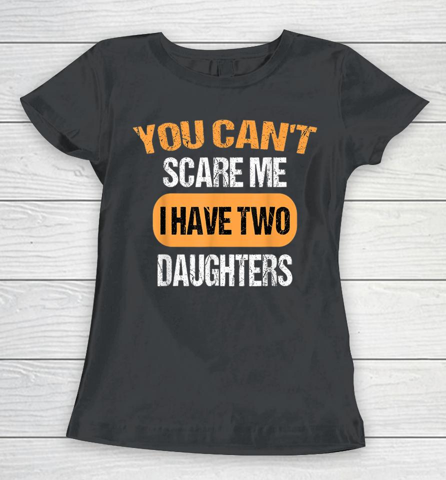 You Can't Scare Me I Have Two Daughters Funny Dad Women T-Shirt