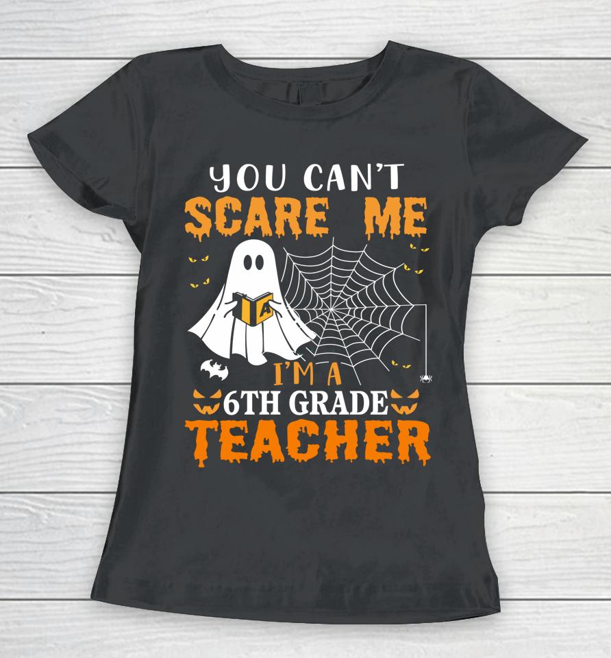 You Can't Scare Me I'm A Sixth Grade Teacher Women T-Shirt