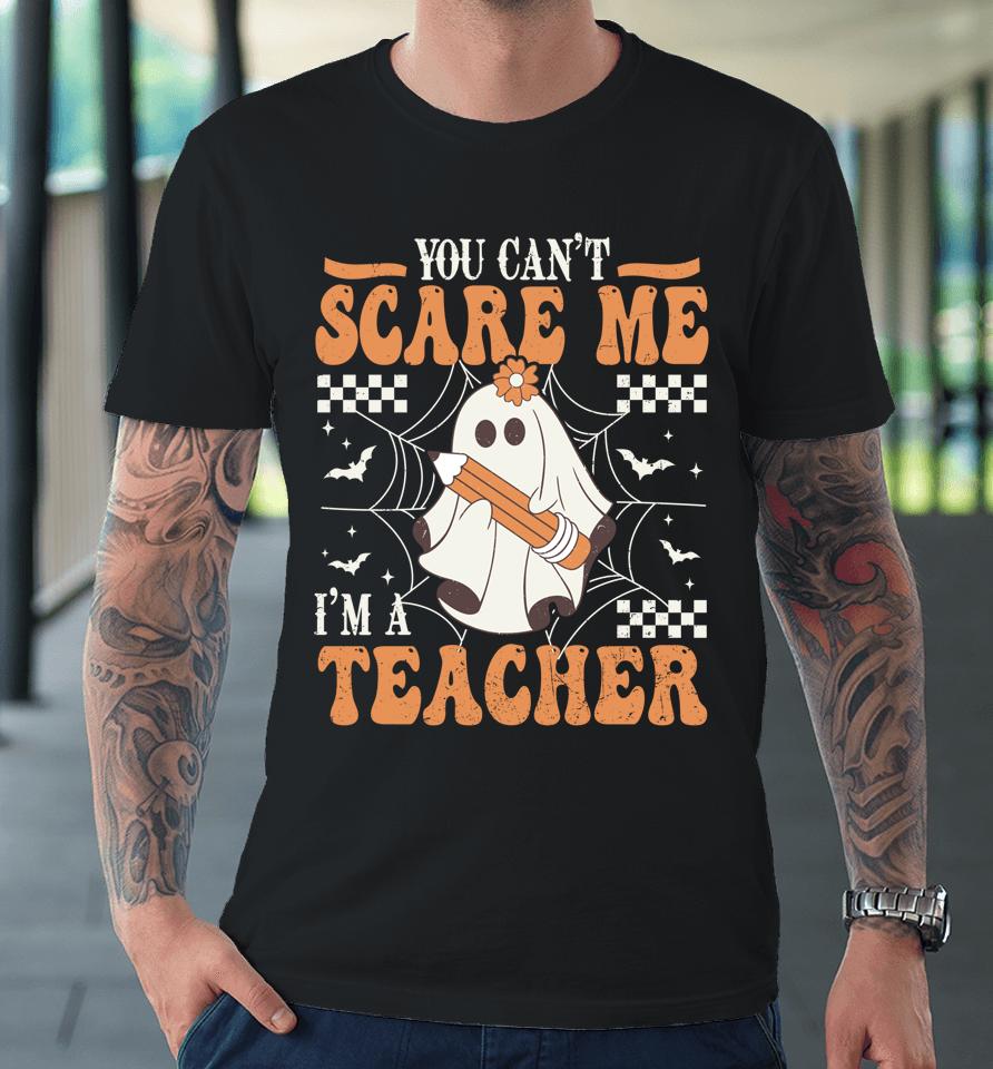 You Cant Scare Me Im A Teacher Funny Ghost Teacher Halloween Premium T-Shirt