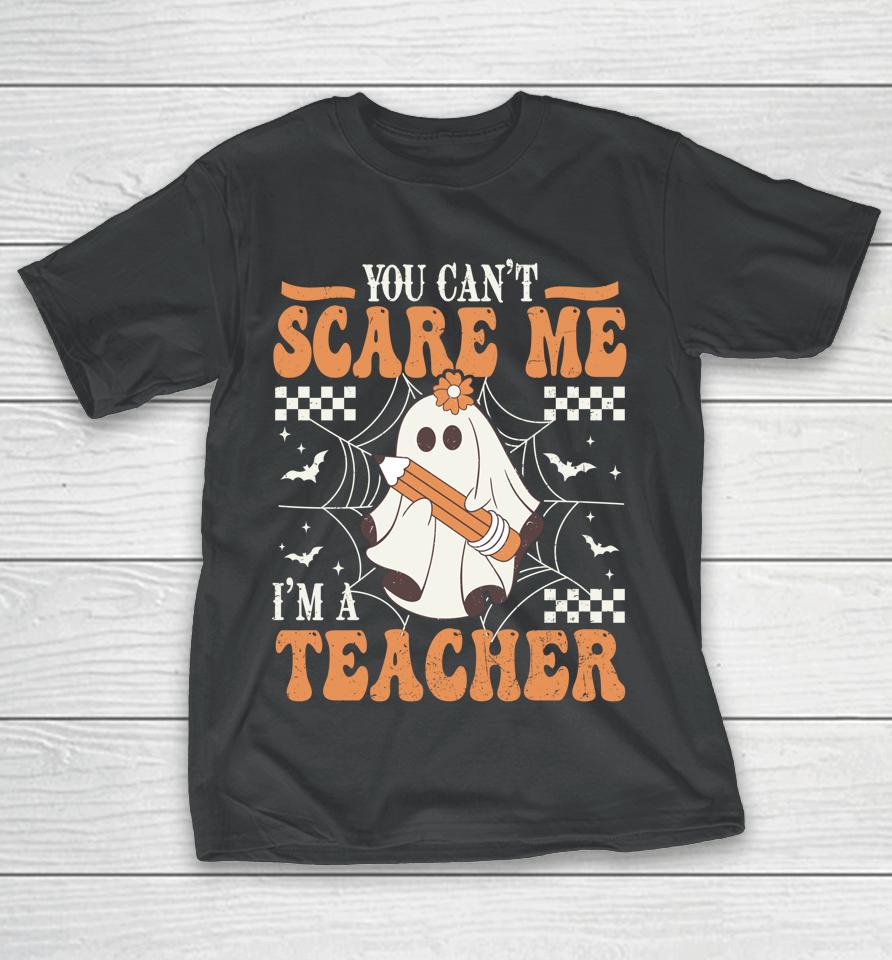 You Cant Scare Me Im A Teacher Funny Ghost Teacher Halloween T-Shirt