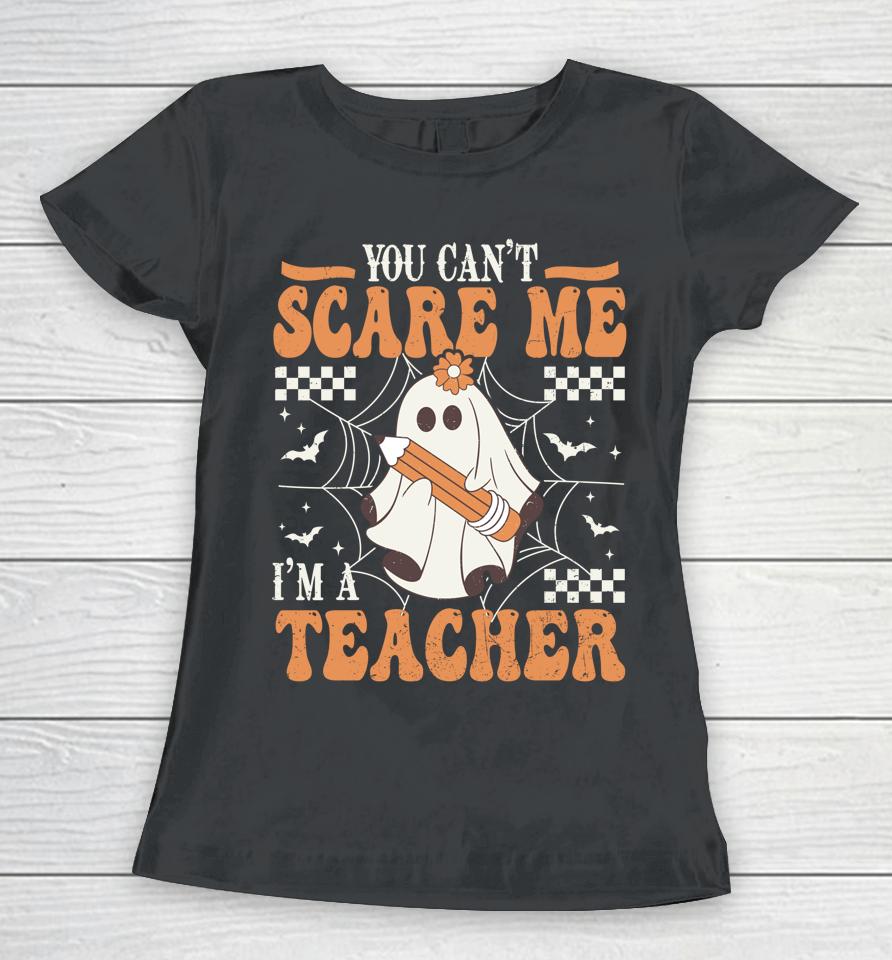 You Cant Scare Me Im A Teacher Funny Ghost Teacher Halloween Women T-Shirt