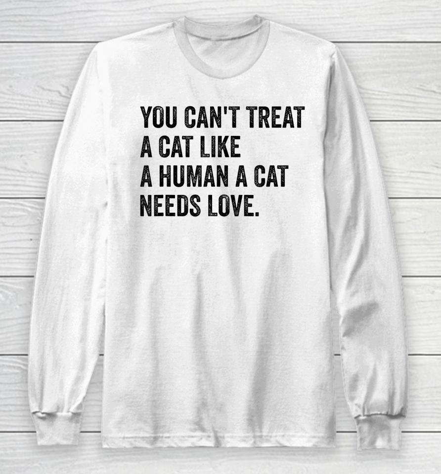 You Can't Treat A Cat Like A Human A Cat Needs Love Long Sleeve T-Shirt