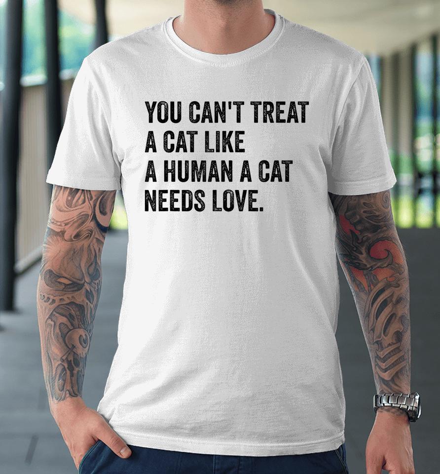You Can't Treat A Cat Like A Human A Cat Needs Love Premium T-Shirt