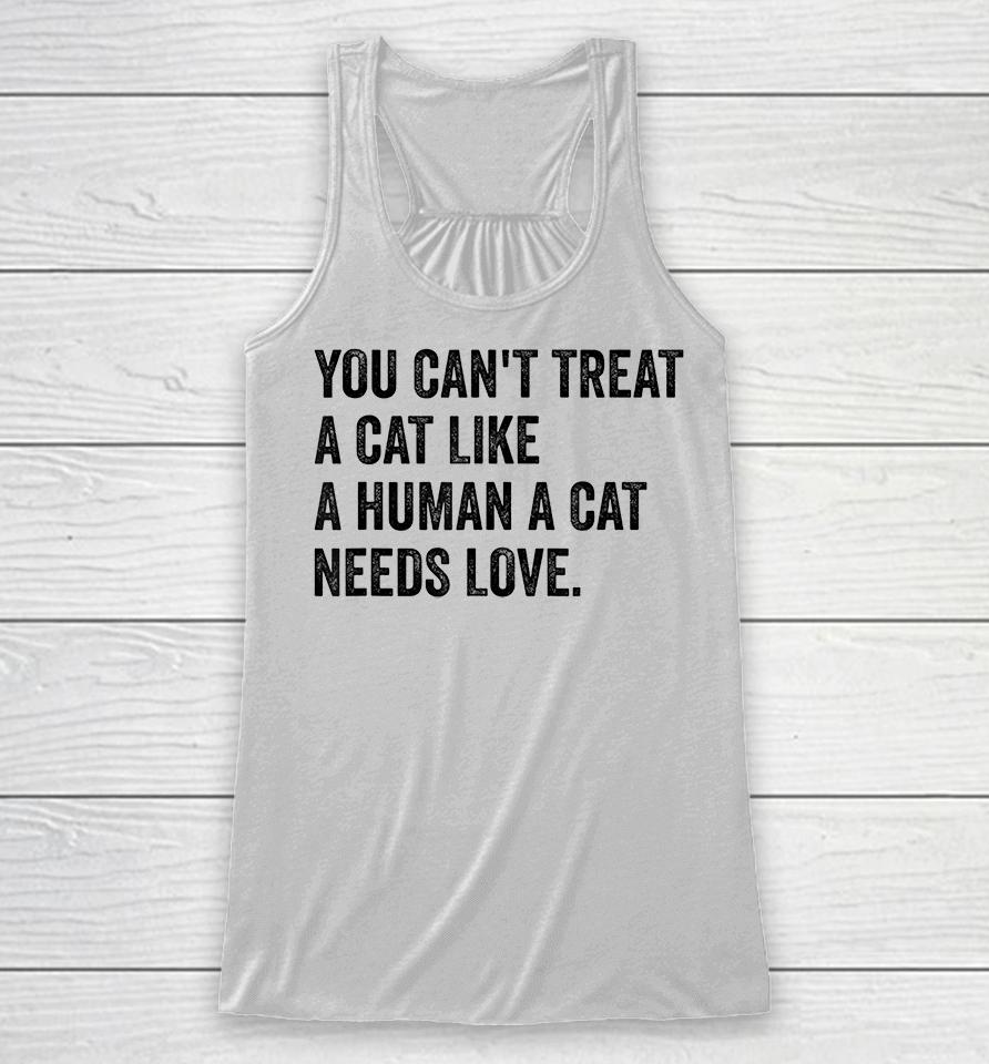 You Can't Treat A Cat Like A Human A Cat Needs Love Racerback Tank