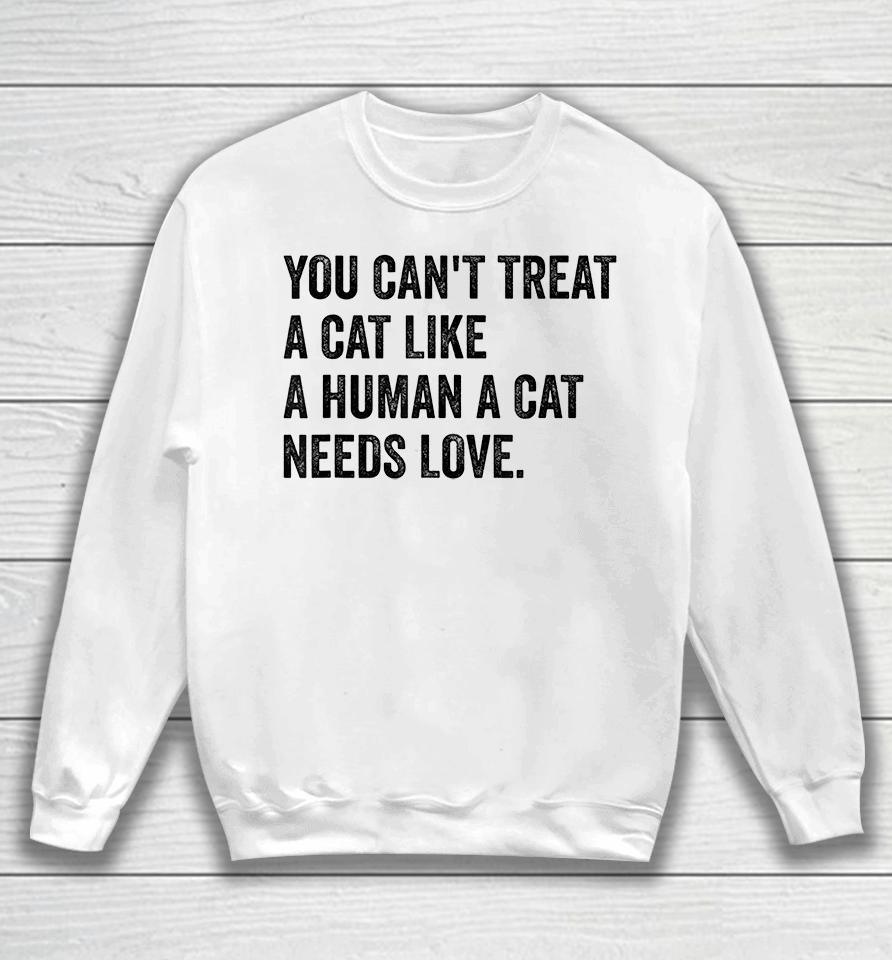 You Can't Treat A Cat Like A Human A Cat Needs Love Sweatshirt