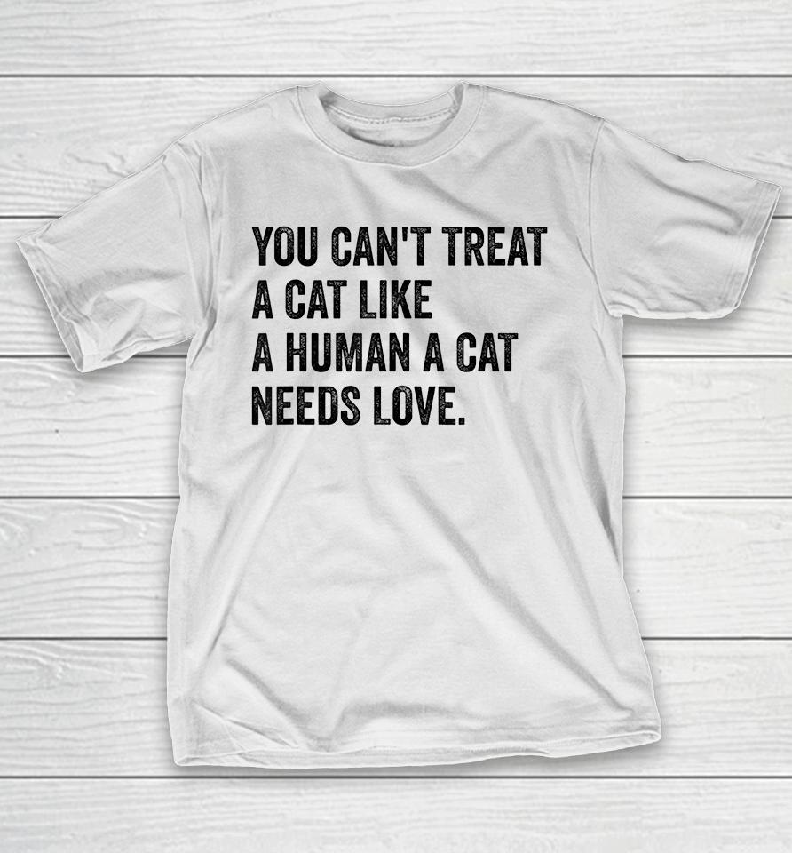 You Can't Treat A Cat Like A Human A Cat Needs Love T-Shirt