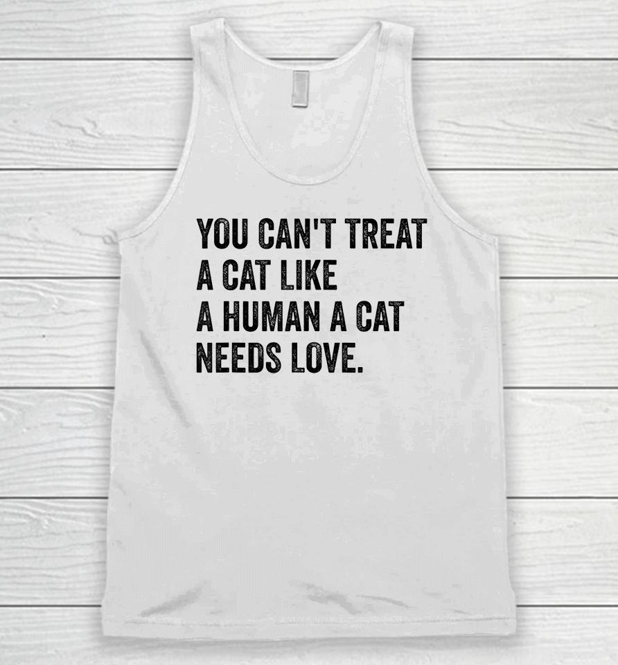 You Can't Treat A Cat Like A Human A Cat Needs Love Unisex Tank Top