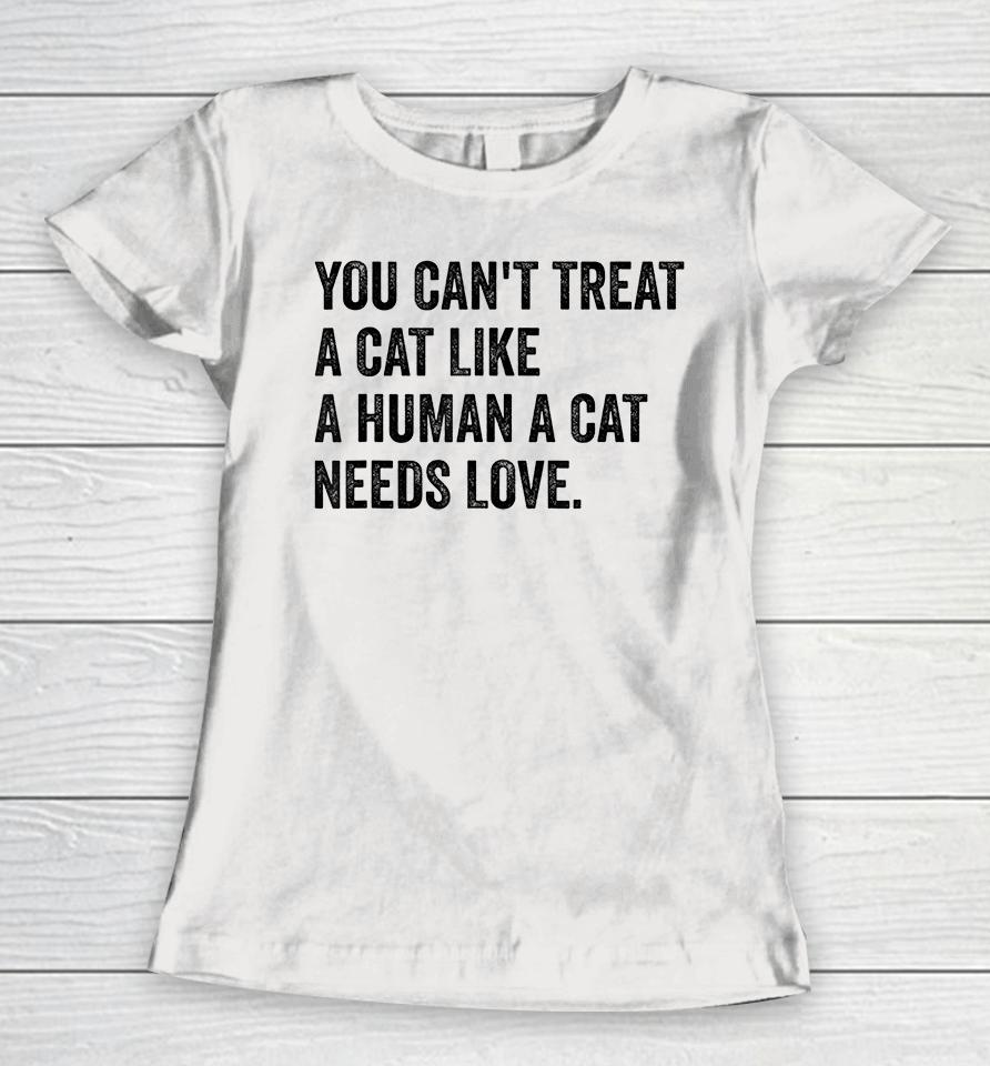 You Can't Treat A Cat Like A Human A Cat Needs Love Women T-Shirt